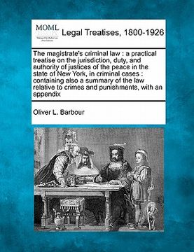 portada the magistrate's criminal law: a practical treatise on the jurisdiction, duty, and authority of justices of the peace in the state of new york, in cr (en Inglés)