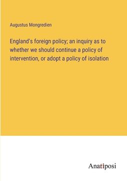 portada England's foreign policy; an inquiry as to whether we should continue a policy of intervention, or adopt a policy of isolation (en Inglés)