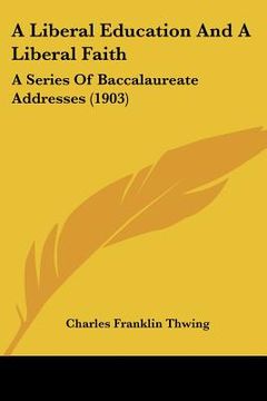 portada a liberal education and a liberal faith: a series of baccalaureate addresses (1903) (in English)