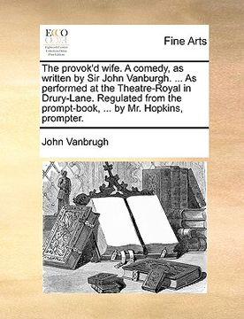 portada the provok'd wife. a comedy, as written by sir john vanburgh. ... as performed at the theatre-royal in drury-lane. regulated from the prompt-book, ... (in English)