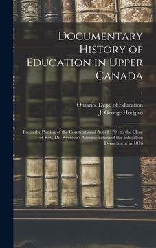 portada Documentary History of Education in Upper Canada: From the Passing of the Constitutional Act of 1791 to the Close of Rev. Dr. Ryerson's Administration (en Inglés)
