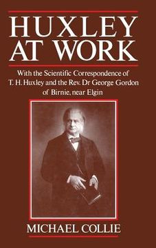 portada Huxley at Work: With the Scientific Correspondence of T. H. Huxley and the Rev. Dr George Gordon of Birnie, Near Elgin
