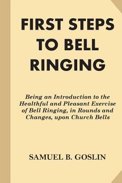portada First Steps to Bell Ringing: Being an Introduction to the Healthful and Pleasant Exercise of Bell Ringing, in Rounds and Changes, upon Church Bells (in English)