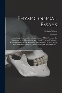 portada Physiological Essays: Containing, I. an Inquiry Into the Causes Which Promote the Circulation of the Fluids in the Very Small Vessels of Ani (in English)