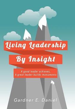 portada Living Leadership By Insight: A good leader achieves, A great leader builds monuments (in English)