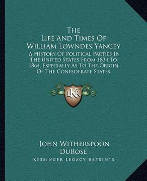 portada the life and times of william lowndes yancey: a history of political parties in the united states from 1834 to 1864, especially as to the origin of th (en Inglés)