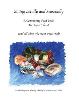 portada Eating Locally & Seasonally: A Community Food Book for Lopez Island (and All Those Who Want to Eat Well) (en Inglés)