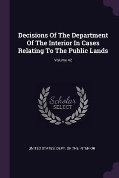 portada Decisions Of The Department Of The Interior In Cases Relating To The Public Lands; Volume 42 (in English)