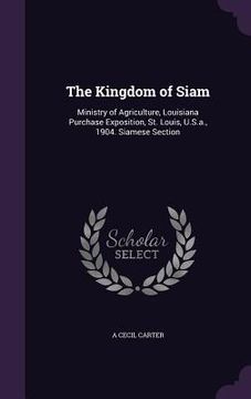 portada The Kingdom of Siam: Ministry of Agriculture, Louisiana Purchase Exposition, St. Louis, U.S.a., 1904. Siamese Section (en Inglés)