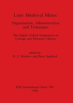 portada Later Medieval Mints: Organization, Administration and Techniques. The Eighth Oxford Symposium on Coinage and Monetary History (389) (British Archaeological Reports International Series) (in English)