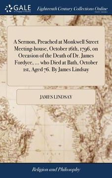 portada A Sermon, Preached at Monkwell Street Meeting-house, October 16th, 1796, on Occasion of the Death of Dr. James Fordyce, ... who Died at Bath, October (en Inglés)