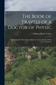 portada The Book of Travels of a Doctor of Physic: Containing His Observations Made in Certain Portions of the Two Continents (en Inglés)