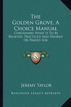 portada the golden grove, a choice manual: containing what is to be believed, practiced and desired or prayed for (in English)