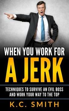 portada When You Work For A Jerk: Techniques To Survive An Evil Boss And Work Your Way To The Top (in English)