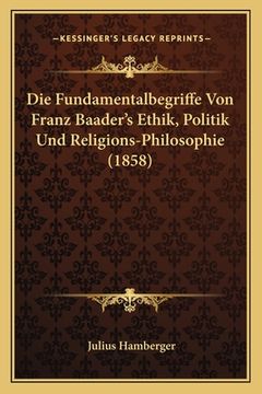 portada Die Fundamentalbegriffe Von Franz Baader's Ethik, Politik Und Religions-Philosophie (1858) (en Alemán)