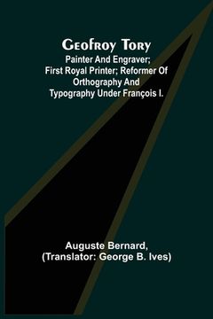 portada Geofroy Tory; Painter and engraver; first royal printer; reformer of orthography and typography under François I. (en Inglés)