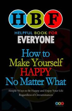 portada How To Make Yourself Happy No Matter What: Simple Ways To Be Happy And Enjoy Your Life Regardless Of Circumstances (in English)