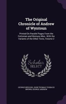 portada The Original Chronicle of Andrew of Wyntoun: Printed On Parallel Pages From the Cottonian and Wemyss Mss., With the Variants of the Other Texts, Volum (en Inglés)
