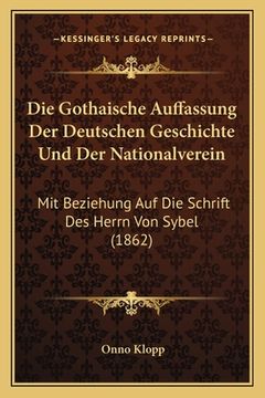 portada Die Gothaische Auffassung Der Deutschen Geschichte Und Der Nationalverein: Mit Beziehung Auf Die Schrift Des Herrn Von Sybel (1862) (en Alemán)