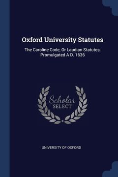 portada Oxford University Statutes: The Caroline Code, Or Laudian Statutes, Promulgated A D. 1636