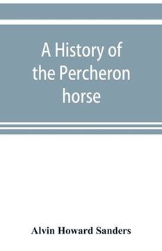 portada A history of the Percheron horse: including hitherto unpublished data concerning the origin and development of the modern type of heavy draft, drawn f (en Inglés)