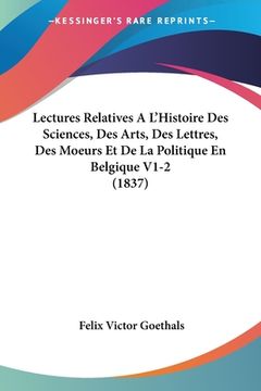 portada Lectures Relatives A L'Histoire Des Sciences, Des Arts, Des Lettres, Des Moeurs Et De La Politique En Belgique V1-2 (1837) (en Francés)