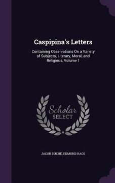 portada Caspipina's Letters: Containing Observations On a Variety of Subjects, Literary, Moral, and Religious, Volume 1