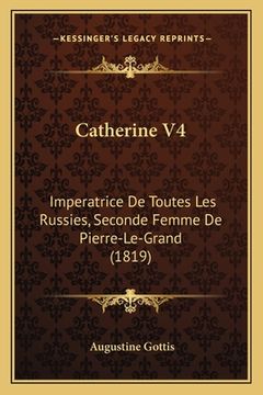 portada Catherine V4: Imperatrice De Toutes Les Russies, Seconde Femme De Pierre-Le-Grand (1819) (en Francés)