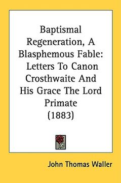 portada baptismal regeneration, a blasphemous fable: letters to canon crosthwaite and his grace the lord primate (1883) (in English)