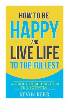 portada How to Be Happy and Live Life to the Fullest: A Guide to Reaching Your Full Potential (en Inglés)