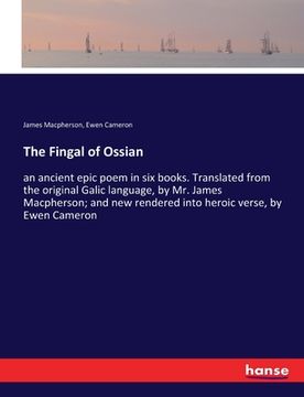 portada The Fingal of Ossian: an ancient epic poem in six books. Translated from the original Galic language, by Mr. James Macpherson; and new rende (en Inglés)