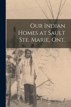 portada Our Indian Homes at Sault Ste. Marie, Ont. (en Inglés)