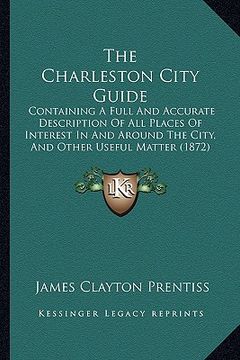 portada the charleston city guide: containing a full and accurate description of all places of interest in and around the city, and other useful matter ( (en Inglés)