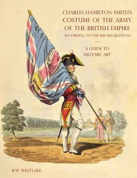 portada A GUIDE TO MILITARY ART - Charles Hamilton Smith's Costume of the Army of the British Empire: According to the 1814 regulations (en Inglés)