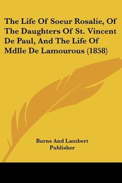 portada the life of soeur rosalie, of the daughters of st. vincent de paul, and the life of mdlle de lamourous (1858) (en Inglés)