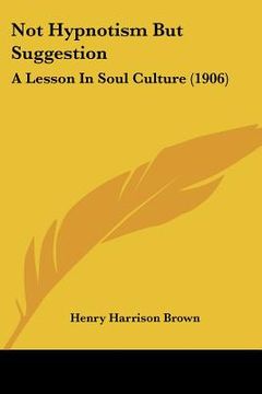 portada not hypnotism but suggestion: a lesson in soul culture (1906) (en Inglés)