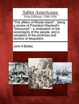 portada "the affairs of rhode island": being a review of president wayland's "discourse" a vindication of the sovereignty of the people, and a refutation of