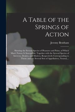 portada A Table of the Springs of Action: Shewing the Several Species of Pleasures and Pains, of Which Man's Nature is Susceptible: Together With the Several (en Inglés)