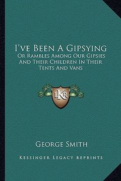 portada i've been a gipsying: or rambles among our gipsies and their children in their tents and vans