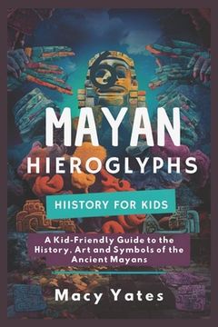 portada Mayan Hieroglyphs History for Kids: A Kid-Friendly Guide to the History, Art, and Symbols of the Ancient Mayans (en Inglés)