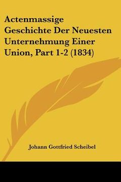 portada Actenmassige Geschichte Der Neuesten Unternehmung Einer Union, Part 1-2 (1834) (en Alemán)