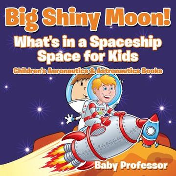 portada Big Shiny Moon! What's in a Spaceship - Space for Kids - Children's Aeronautics & Astronautics Books (en Inglés)