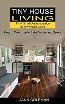 portada Tiny House: Think Small! An Introduction to Tiny House Living (How to Downsize to Save Money and Space) (en Inglés)
