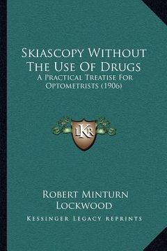 portada skiascopy without the use of drugs: a practical treatise for optometrists (1906) (en Inglés)