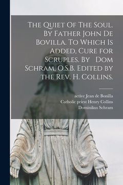 portada The Quiet Of The Soul. By Father John De Bovilla. To Which is Added, Cure for Scruples. By Dom Schram, O.S.B. Edited by the Rev. H. Collins. (en Inglés)