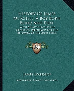 portada history of james mitchell, a boy born blind and deaf: with an account of the operation performed for the recovery of his sight (1813) (en Inglés)