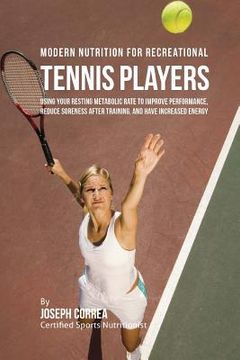 portada Modern Nutrition for Recreational Tennis Players: Using Your Resting Metabolic Rate to Improve Performance, Reduce Soreness after Training, and Have I