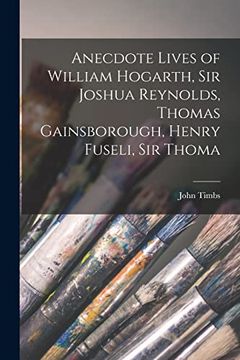 Anecdote Lives of William Hogarth, sir Joshua Reynolds, Thomas Gainsborough, Henry Fuseli, sir Thoma (en Inglés)