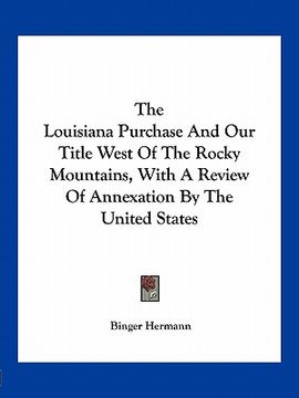portada the louisiana purchase and our title west of the rocky mountains, with a review of annexation by the united states (en Inglés)