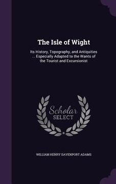 portada The Isle of Wight: Its History, Topography, and Antiquities ... Especially Adapted to the Wants of the Tourist and Excursionist